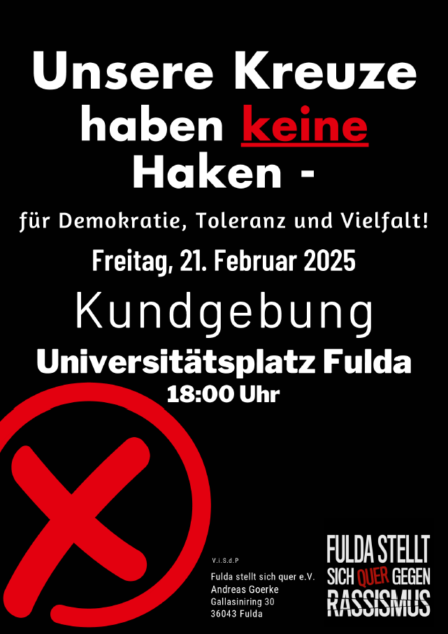 Werbeplakat für die Kundgebung: Weiße Schrift auf schwarzen Grund. In der unteren linken Ecke ist ein großer roter Kreis mit rotem Kreuz. Text: Unsere Kreuze haben keine Haken - für Demokratie, Toleranz und Vielfalt. Freitag, 21. Februar 2025 Kundgebung auf dem Universitätsplatz Fulda 18 Uhr. Initiator Fulda stellt sich queer gegen Rassismus